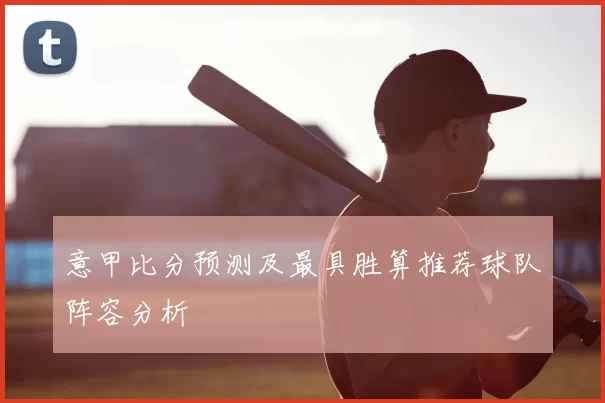 意甲比分预测及最具胜算推荐球队阵容分析