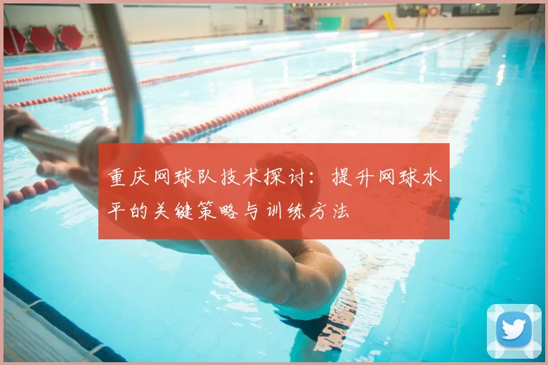 重庆网球队技术探讨：提升网球水平的关键策略与训练方法