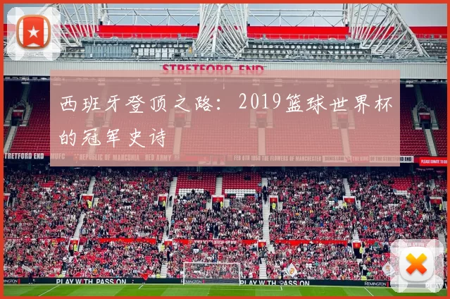 西班牙登顶之路:2019篮球世界杯的冠军史诗