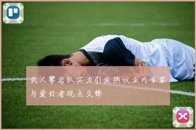 武汉攀岩队实力引发热议业内专家与爱好者观点交锋