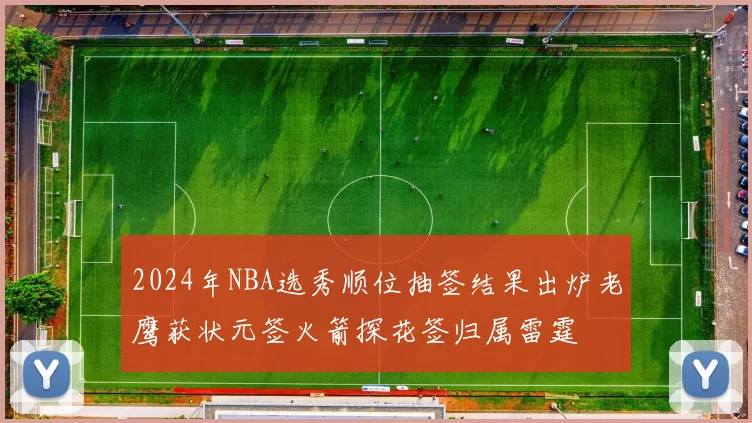 2024年NBA选秀顺位抽签结果出炉老鹰获状元签火箭探花签归属雷霆