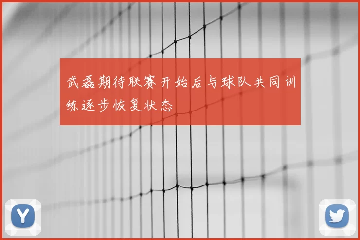 武磊期待联赛开始后与球队共同训练逐步恢复状态