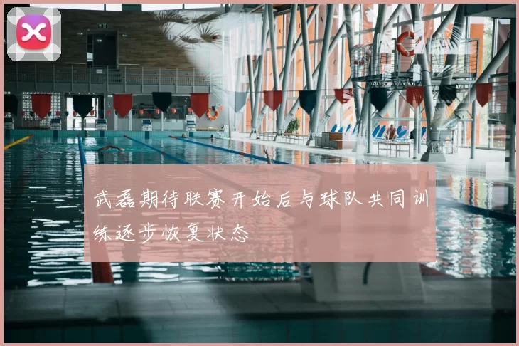 武磊期待联赛开始后与球队共同训练逐步恢复状态