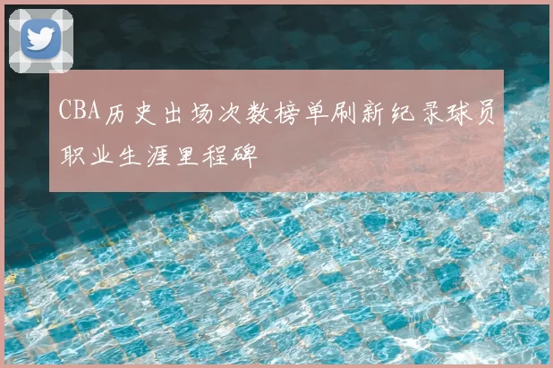 CBA历史出场次数榜单刷新纪录球员职业生涯里程碑
