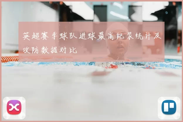 英超赛季球队进球最高纪录统计及攻防数据对比