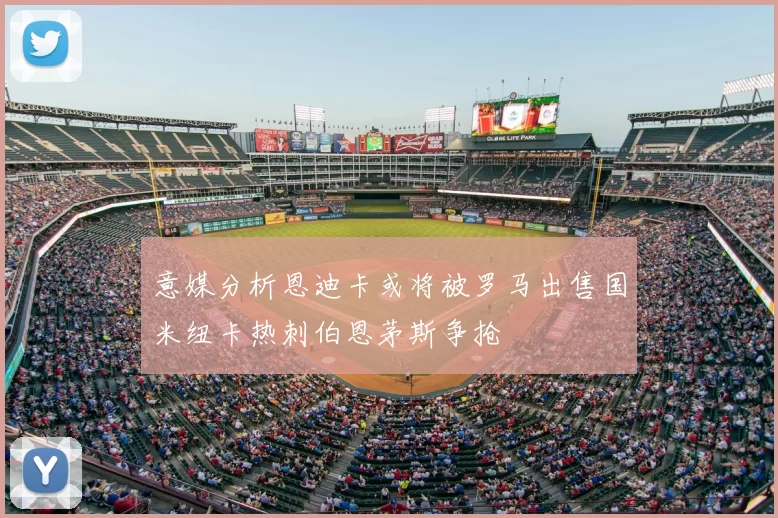 意媒分析恩迪卡或将被罗马出售国米纽卡热刺伯恩茅斯争抢