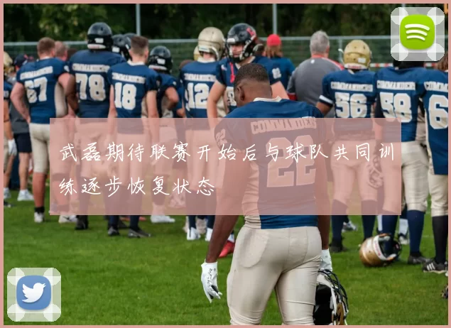 武磊期待联赛开始后与球队共同训练逐步恢复状态