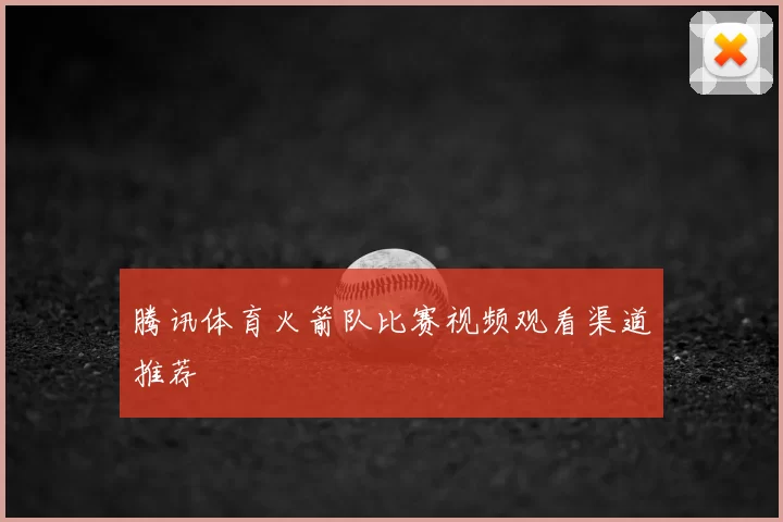 腾讯体育火箭队比赛视频观看渠道推荐