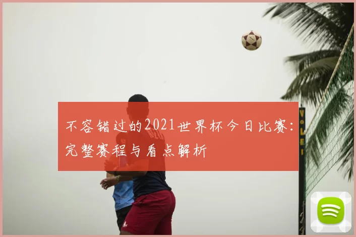 不容错过的2021世界杯今日比赛:完整赛程与看点解析