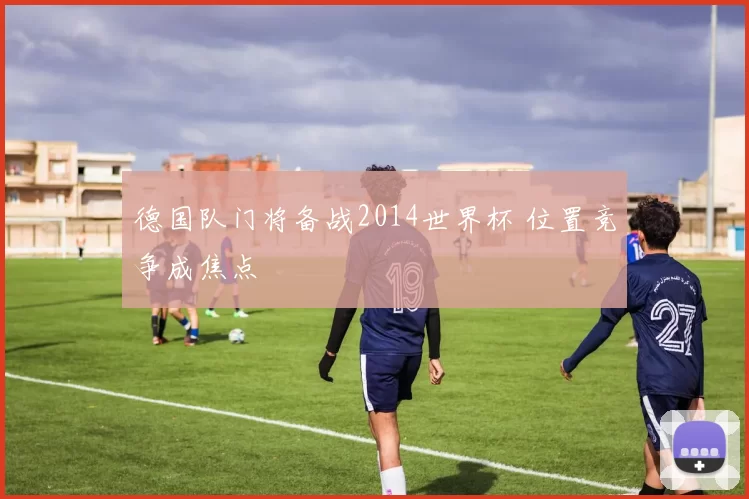 德国队门将备战2014世界杯 位置竞争成焦点