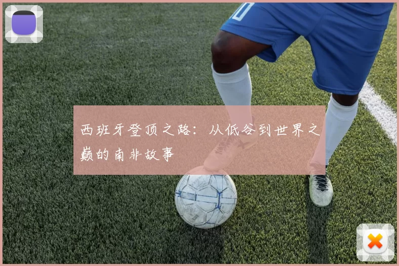 西班牙登顶之路:从低谷到世界之巅的南非故事