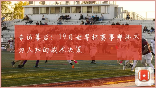 专访幕后：19日世界杯赛事那些不为人知的战术决策