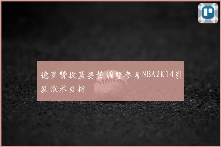 德罗赞投篮姿势调整参考NBA2K14引发技术分析