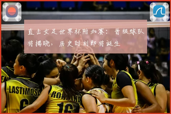 直击女足世界杯附加赛:晋级球队将揭晓,历史时刻即将诞生