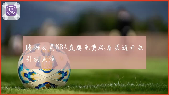 腾讯会员NBA直播免费观看渠道开放引发关注