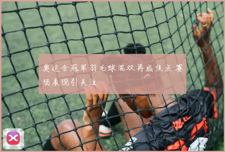 奥运会冠军羽毛球混双再成焦点 赛场表现引关注