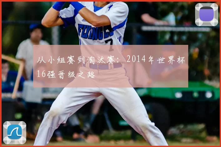 从小组赛到淘汰赛:2014年世界杯16强晋级之路