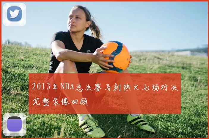 2013年NBA总决赛马刺热火七场对决完整录像回顾