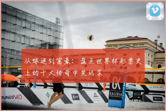 从球迷到富豪：盘点世界杯彩票史上的十大传奇中奖记录