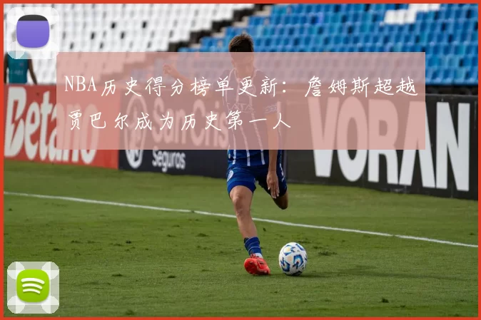 NBA历史得分榜单更新:詹姆斯超越贾巴尔成为历史第一人