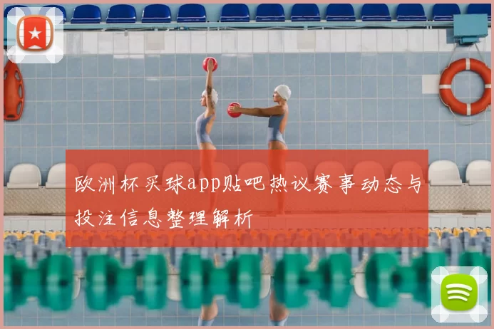 欧洲杯买球app贴吧热议赛事动态与投注信息整理解析