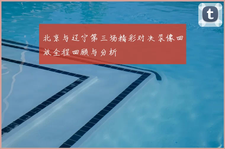 北京与辽宁第三场精彩对决录像回放全程回顾与分析