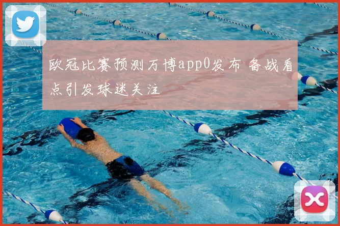 欧冠比赛预测万博app0发布 备战看点引发球迷关注