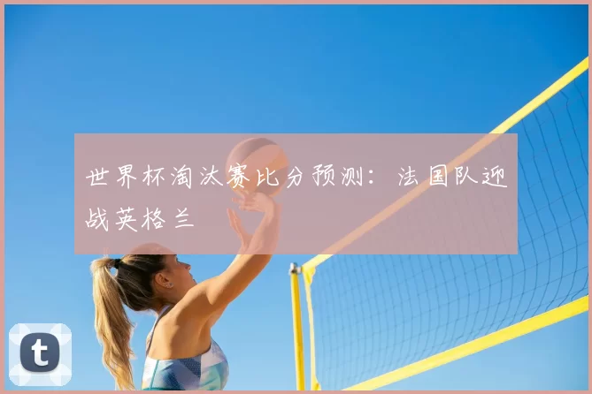 世界杯淘汰赛比分预测：法国队迎战英格兰