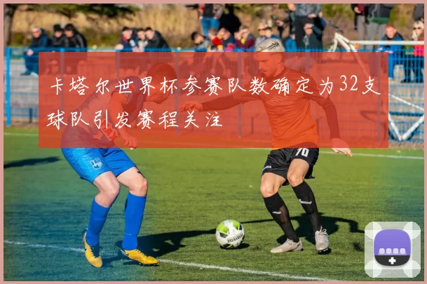 卡塔尔世界杯参赛队数确定为32支球队引发赛程关注