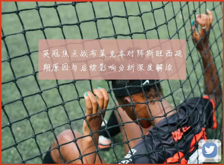 英冠焦点战布莱克本对阵斯旺西延期原因与后续影响分析深度解读