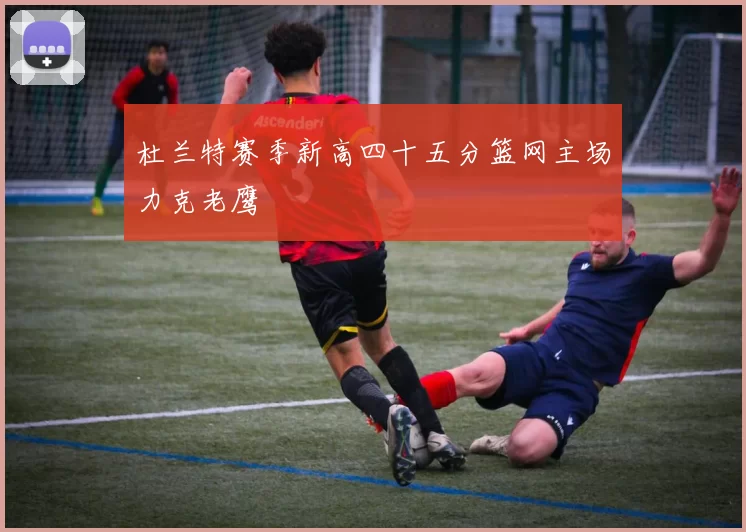 杜兰特赛季新高四十五分篮网主场力克老鹰