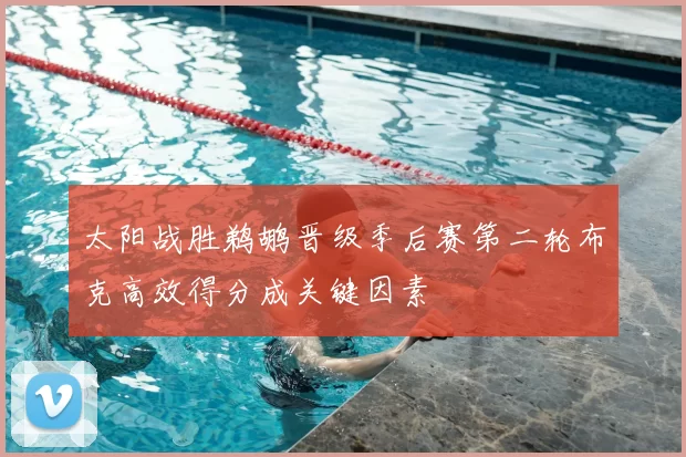 太阳战胜鹈鹕晋级季后赛第二轮布克高效得分成关键因素