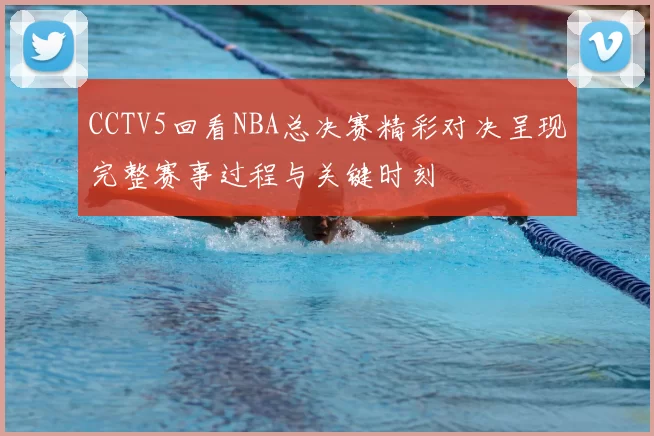CCTV5回看NBA总决赛精彩对决呈现完整赛事过程与关键时刻