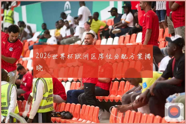 2026世界杯欧洲区席位分配方案揭晓