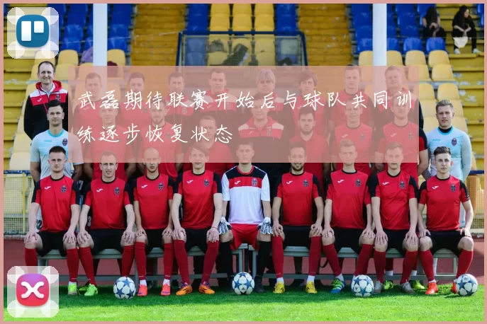 武磊期待联赛开始后与球队共同训练逐步恢复状态