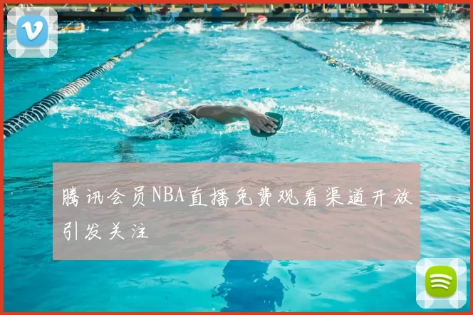腾讯会员NBA直播免费观看渠道开放引发关注