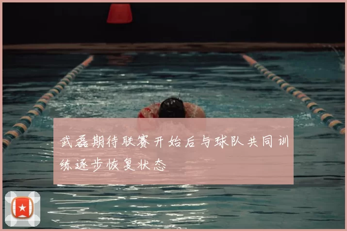 武磊期待联赛开始后与球队共同训练逐步恢复状态
