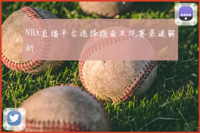 NBA直播平台选择指南及观赛渠道解析