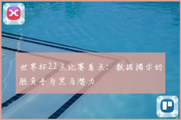 世界杯22点比赛看点:数据揭示的胜负手与黑马潜力