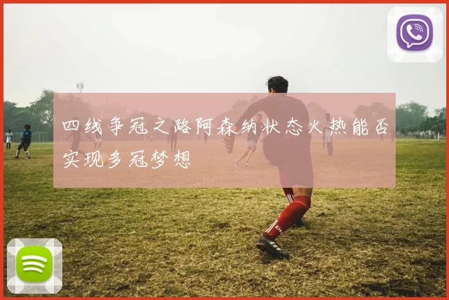 四线争冠之路阿森纳状态火热能否实现多冠梦想