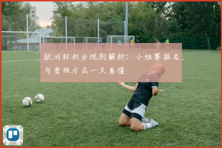欧洲杯积分规则解析:小组赛排名与晋级方式一文看懂