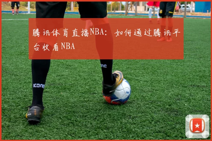 腾讯体育直播NBA：如何通过腾讯平台收看NBA