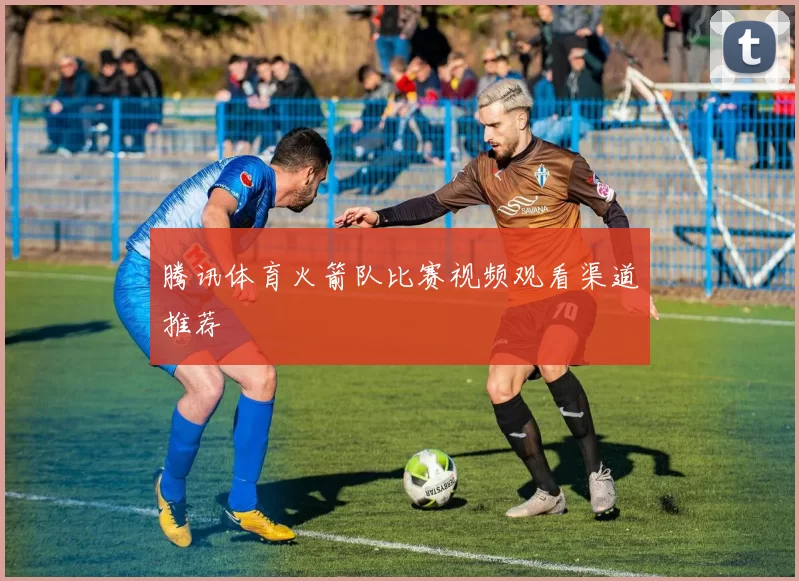 腾讯体育火箭队比赛视频观看渠道推荐