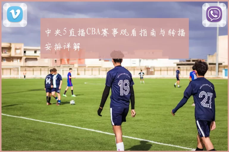 中央5直播CBA赛事观看指南与转播安排详解