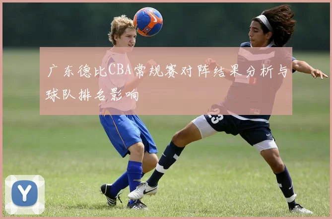 广东德比CBA常规赛对阵结果分析与球队排名影响