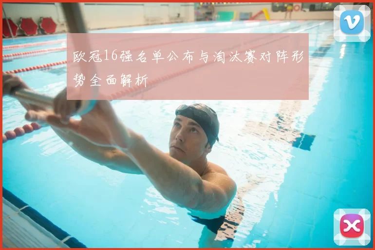 欧冠16强名单公布与淘汰赛对阵形势全面解析