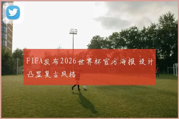 FIFA发布2026世界杯官方海报 设计凸显复古风格