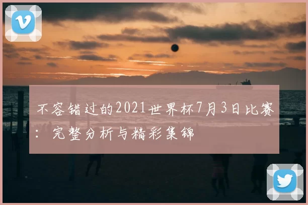 不容错过的2021世界杯7月3日比赛:完整分析与精彩集锦