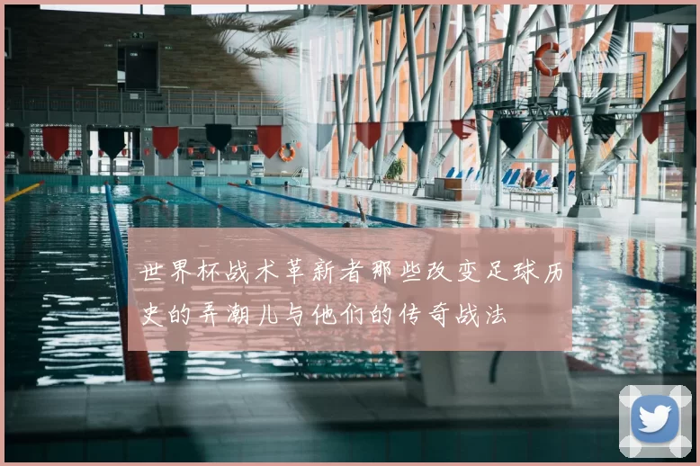 世界杯战术革新者那些改变足球历史的弄潮儿与他们的传奇战法