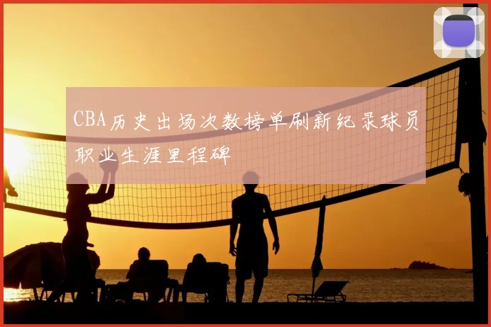 CBA历史出场次数榜单刷新纪录球员职业生涯里程碑